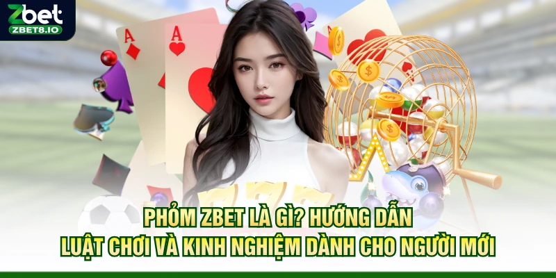 Phỏm Zbet Là Gì? Hướng Dẫn Luật Chơi Và Kinh Nghiệm Dành Cho Người Mới